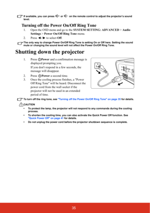 Page 4235
If available, you can press  or  on the remote control to adjust the projector’s sound 
level.
Turning off the Power On/Off Ring Tone
1. Open the OSD menu and go to the SYSTEM SETTING: ADVANCED > Audio 
Settings > Power On/Off Ring Tone menu.
2. Press / to select Off.
The only way to change Power On/Off Ring Tone is setting On or Off here. Setting the sound 
mute or changing the sound level will not affect the Power On/Off Ring Tone.
Shutting down the projector
1. Press Power and a confirmation...