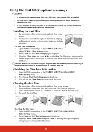 Page 5346
Using the dust filter (optional accessory) 
CAUTION
• It is important to clean the dust filter every 100 hours after the dust filter is installed.
• Be sure to turn off the projector and unplug it from power source before installing or 
detaching the filter.
• If your projector is ceiling-mounted or is not easily accessible, pay special attention to 
your personal safety when replacing the dust filter.
Installing the dust filter
1. Be sure to turn off the projector and unplug it from power 
source.
2....