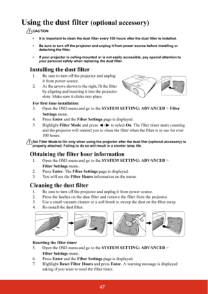 Page 5447
Using the dust filter (optional accessory) 
CAUTION
• It is important to clean the dust filter every 100 hours after the dust filter is installed.
• Be sure to turn off the projector and unplug it from power source before installing or 
detaching the filter.
• If your projector is ceiling-mounted or is not easily accessible, pay special attention to 
your personal safety when replacing the dust filter.
Installing the dust filter
1. Be sure to turn off the projector and unplug 
it from power source.
2....