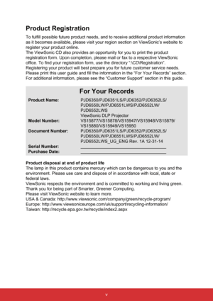 Page 7v
Product Registration
To fulfill possible future product needs, and to receive additional prod\
uct information 
as it becomes available, please visit your region section on ViewSonic’\
s website to 
register your product online.
The ViewSonic CD also provides an opportunity for you to print the produ\
ct 
registration form. Upon completion, please mail or fax to a respective V\
iewSonic 
office. To find your registration form, use the directory “:\CD\Reg\
istration”. 
Registering your product will best...