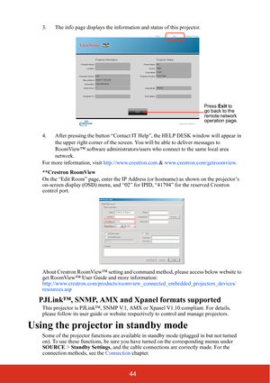 Page 5144
3. The info page displays the information and status of this projector.
4. After pressing the button “Contact IT Help”, the HELP DESK window will appear in 
the upper right corner of the screen. You will be able to deliver messages to 
RoomView™ software administrators/users who connect to the same local area 
network.
For more information, visit http://www.crestron.com & www.crestron.com/getroomview. 
**Crestron RoomView
On the “Edit Room” page, enter the IP Address (or hostname) as shown on the...