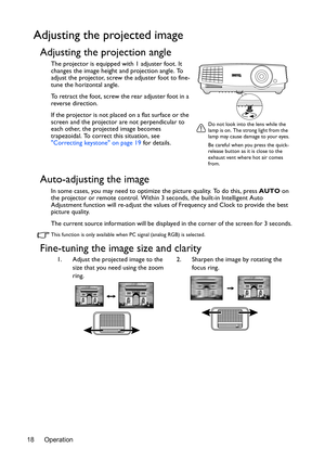 Page 18Operation 18
Adjusting the projected image
Adjusting the projection angle
The projector is equipped with 1 adjuster foot. It 
changes the image height and projection angle. To 
adjust the projector, screw the adjuster foot to fine-
tune the horizontal angle.
To retract the foot, screw the rear adjuster foot in a 
reverse direction.
If the projector is not placed on a flat surface or the 
screen and the projector are not perpendicular to 
each other, the projected image becomes 
trapezoidal. To correct...