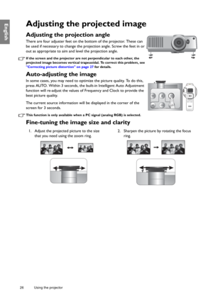 Page 2626 Using the projector  
EnglishAdjusting the projected image
Adjusting the projection angle 
There are four adjuster feet on the bottom of the projector. These can 
be used if necessary to change the projection angle. Screw the feet in or 
out as appropriate to aim and level the projection angle.
If the screen and the projector are not perpendicular to each other, the 
projected image becomes vertical trapezoidal. To correct this problem, see 
Correcting picture distortion on page 27 for details....