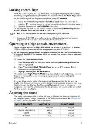 Page 41Operation41
Locking control keys
With the control keys on the projector locked, you can prevent your projector settings 
from being changed accidentally (by children, for example). When the Panel Key Lock is 
on, no control keys on the projector will operate except   POWER.
1. Go to the System Setup: Basic > Panel Key Lock menu, and select On by 
pressing ◄/► on the projector or remote control. A confirmation message appears.
2. Highlight Ye s and press MODE/ENTER to confirm.
To release panel key lock,...