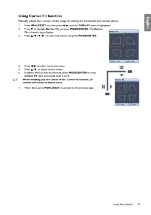 Page 31  31
  Using the projector
EnglishUsing Corner Fit function
Manually adjust four corners of the image by setting the horizontal and vertical values.
1. Press  MENU/EXIT  and then press  /  until the  DISPLAY menu is highlighted.
2. Press   to highlight  Corner Fit and press MODE/ENTER . The Corner 
Fit correction page displays.
3. Press  / / /  to select one corner and press  MODE/ENTER.
4. Press  /  to adjust horizontal values.
5. Press  /  to adjust vertical values.
6. If optimal effect cannot be...