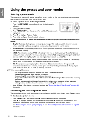 Page 3232 Using the projector  
EnglishUsing the preset and user modes
Selecting a preset mode
The projector is preset with several pre-defined pictur
e modes so that you can choose one to suit your 
operating environment and input source picture type.
To select a picture mode that suits your need:
• Press  MODE/ENTER  repeatedly until your desired mode is 
selected.
•  Using the OSD menu
1. Press  MENU/EXIT  and then press  /  until the  Picture menu is 
highlighted.
2. Press   to highlight  Picture Mode.
3....