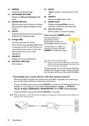 Page 12Introduction 12
Controlling your smart device with the remote control
When the projector projects the content from your MHL compatible smart device, you 
can use the remote control to control your smart device. 
To enter the MHL mode, press and hold AUTO for 3 seconds. The following buttons are 
available for controlling your smart device: Arrow keys ( / Up,  / Down, 
Left, Right), MENU/EXIT, MODE/ENTER, #0-#9, MHL control buttons. 
To leave the MHL mode, press and hold AUTO for 3 seconds.
When the...