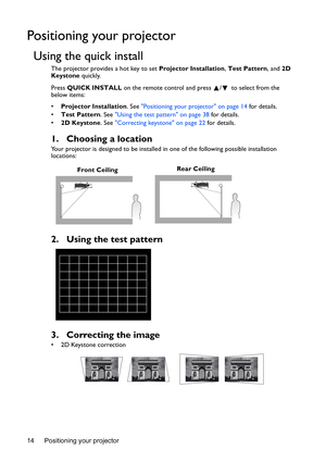 Page 14Positioning your projector 14
Positioning your projector
Using the quick install
The projector provides a hot key to set Projector Installation, Test Pattern, and 2D 
Keystone quickly.
Press QUICK INSTALL on the remote control and press  /  to select from the 
below items:
• Projector Installation. See Positioning your projector on page 14 for details.
• Test Pattern. See Using the test pattern on page 38 for details.
• 2D Keystone. See Correcting keystone on page 22 for details.
1. Choosing a location...