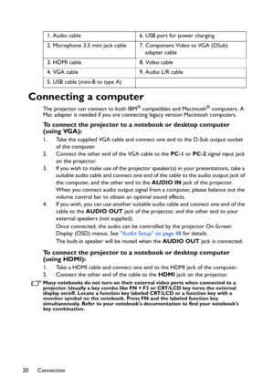 Page 20Connection 20
Connecting a computer
The projector can connect to both IBM® compatibles and Macintosh® computers. A 
Mac adapter is needed if you are connecting legacy version Macintosh computers.
To connect the projector to a notebook or desktop computer 
(using VGA):
1. Take the supplied VGA cable and connect one end to the D-Sub output socket 
of the computer.
2. Connect the other end of the VGA cable to the PC-1 or PC-2 signal input jack 
on the projector.
3. If you wish to make use of the projector...