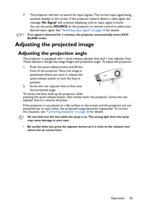 Page 25Operation 25 7. The projector will start to search for input signals. The current input signal being 
scanned displays in the screen. If the projector doesnt detect a valid signal, the 
message No Signal will continue displaying until an input signal is found. 
You can also press SOURCE on the projector or remote control to select your 
desired input signal. See Switching input signal on page 33 for details.
• If no signal is detected for 3 minutes, the projector automatically enters ECO  
BLANK mode....