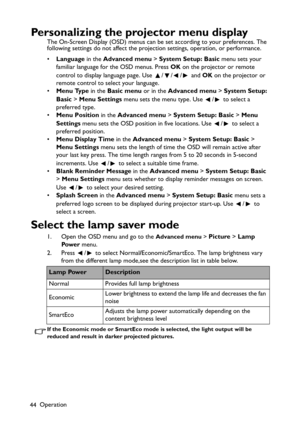 Page 44Operation
44
Personalizing the projector menu display
The On-Screen Display (OSD) menus can be set according to your preferences. The 
following settings do not affect the projection settings, operation, or performance. 
•Language in the Advanced menu > System Setup: Basic menu sets your 
familiar language for the OSD menus. Press OK on the projector or remote 
control to display language page. Use  / / /  and OK on the projector or 
remote control to select your language.
•Menu Type in the Basic menu or...