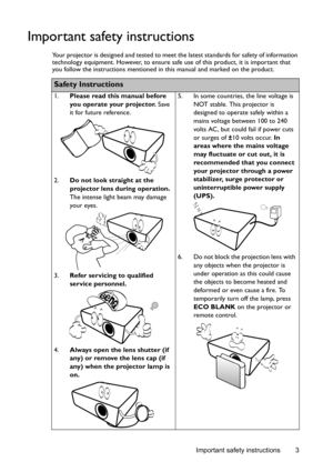 Page 3Important safety instructions 3
Important safety instructions
Your projector is designed and tested to meet the latest standards for safety of information 
technology equipment. However, to ensure safe use of this product, it is important that 
you follow the instructions mentioned in this manual and marked on the product. 
Safety Instructions
1.Please read this manual before 
you operate your projector. Save 
it for future reference. 
2.Do not look straight at the 
projector lens during operation. 
The...