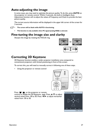 Page 27Operation27
Auto-adjusting the image
In some cases, you may need to optimize the picture quality. To do this, press AUTO on 
the projector or remote control. Within 3 seconds, the built-in Intelligent Auto 
Adjustment function will re-adjust the values of Frequency and Clock to provide the best 
picture quality. 
The current source information will be displayed in the upper left corner of the screen for 
3 seconds. 
• The screen will be blank while AUTO is functioning.
• This function is only available...