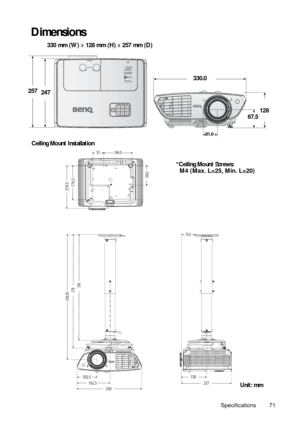 Page 71Specifications 71
Dimensions
330 mm (W) x 128 mm (H) x 257 mm (D) 
174.5
100.0
55146.0
538 578 636.50
330 162.5 102.5130
70.5
257
219.5
247
128
51.0
330.0
67.5
Ceiling Mount Installation
*Ceiling Mount Screws:
  M4 (Max. L=25, Min. L=20)
Unit: mm 257 