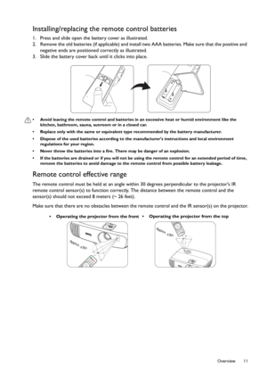 Page 11  11
  Overview
Installing/replacing the remote control batteries
1. Press and slide open the battery cover as illustrated. 
2. Remove the old batteries (if applicable) and install  two AAA batteries. Make sure that the positive and 
negative ends are positioned correctly as illustrated.
3. Slide the battery cover back until it clicks into place.
•  Avoid leaving the remote control  and batteries in an excessive heat or humid environment like the 
kitchen, bathroom, sauna, su nroom or in a closed car.
•...