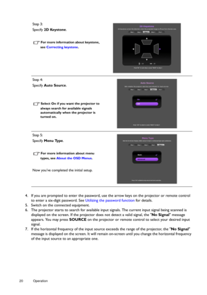 Page 2020 Operation  
4. If you are prompted to enter the password, use the arrow keys on the projector or remote control 
to enter a six-digit password. See  Utilizing the password function for details.
5. Switch on the connected equipment.
6. The projector starts to search for available input  signals. The current input signal being scanned is 
displayed on the screen. If the projecto r does not detect a valid signal, the No Signal message 
appears. You may press  SOURCE on the projector or remote control to...