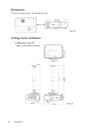 Page 5656 Maintenance  
Dimensions
311.87 mm x 244.12 mm x 104 mm (W x D x H)
Ceiling mount installation
Unit: mm
244.12
311.87
104
46/11
285.96 113.37
142.1
172.23
380.49
537.9 577.7
35132.9
630.44
53.9 160
122.14
47
Ceiling mount screws: M4 
(Max. L = 25 mm; Min. L= 20 mm)
Unit: mm 