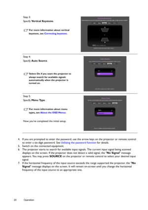 Page 2020 Operation  
4. If you are prompted to enter the password, use the arrow keys on the projector or remote control 
to enter a six-digit password. See Utilizing the password function for details.
5. Switch on the connected equipment.
6. The projector starts to search for available input signals. The current input signal being scanned 
displays on the screen. If the projector does not detect a valid signal, the No Signal message 
appears. You may press SOURCE on the projector or remote control to select...