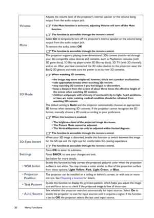 Page 3030 Menu Functions  
Vo l u m e
Adjusts the volume level of the projectors internal speaker or the volume being 
output from the audio output jack.
If the Mute function is activated, adjusting Volume will turn off the Mute 
function.
The function is accessible through the remote control. 
Mute
Select On to temporarily turn off the projectors internal speaker or the volume being 
output from the audio output jack. 
To restore the audio, select Off.
The function is accessible through the remote control. 
3D...