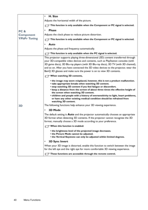 Page 4040 Menu Functions  
PC & 
Component 
YPbPr Tuning
• H. Size 
Adjusts the horizontal width of the picture.
This function is only available when the Component or PC signal is selected.
• Phase 
Adjusts the clock phase to reduce picture distortion.
This function is only available when the Component or PC signal is selected.
• Auto
Adjusts the phase and frequency automatically.
This function is only available when the PC signal is selected.
3D
This projector supports playing three-dimensional (3D) content...