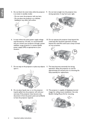 Page 44 Important safety instructions  
English
5. Do not block the vents holes while the projector 
is on (even in standby mode):
- Do not cover the projector with any item;
- Do not place the projector on a blanket, 
bedding or any other soft surface. 9. Do not look straight into the projector lens 
during operation. It may harm your sight. 
6. In areas where the mains power supply voltage 
may fluctuate by ±10 volts, it is recommended 
that you connect your projector through a power 
stabilizer, surge...