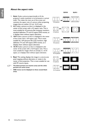 Page 3838 Using the projector  
EnglishAbout the aspect ratio
1.Auto: Scales a picture proportionally to fit the 
projectors native resolution in its horizontal or vertical 
width. This makes the most use of the screen and 
maintains the aspect ratio of a picture
 when projecting 
images that are neither 4:3 nor 16:10 ratio. 
2.4:3: Scales a picture so that it is displayed in the 
center of the screen with a 4:3 aspect ratio. This is 
most suitable for 4:3 pictures like computer monitors, 
standard definition...