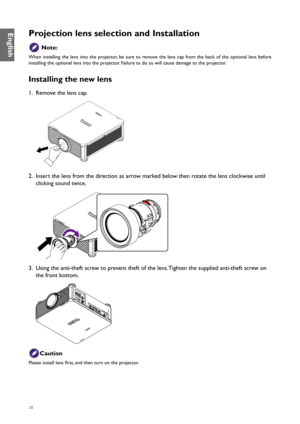 Page 2020
Projection lens selection and Installation
 Note:
When installing the lens into the projector, be sure to remove the lens cap from the back of the optional lens before 
installing the optional lens into the projector. Failure to do so will cause damage to the projector.
Installing the new lens
1. Remove the lens cap.
2.  Insert the lens from the direction as arrow marked below then rotate the lens clockwise until 
clicking sound twice.
This side up
3.  Using the anti-theft screw to prevent theft of...