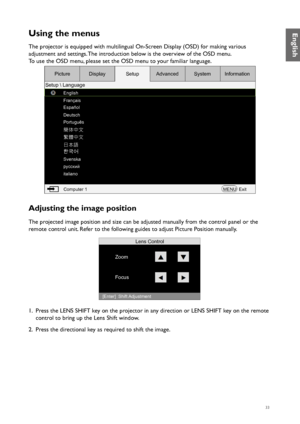 Page 3333
Using the menus
The projector is equipped with multilingual On-Screen Display (OSD) for making various 
adjustment and settings. The introduction below is the overview of the OSD menu.
To use the OSD menu, please set the OSD menu to your familiar language.
English
Français
Español
Deutsch
Português
Svenska
русский
italiano
簡体中文
繁體中文
日本語
한국어
Computer 1MENUExit
Picture
Setup  Language Display
SetupAdvanced SystemInformation
Adjusting the image position
The projected image position and size can be...