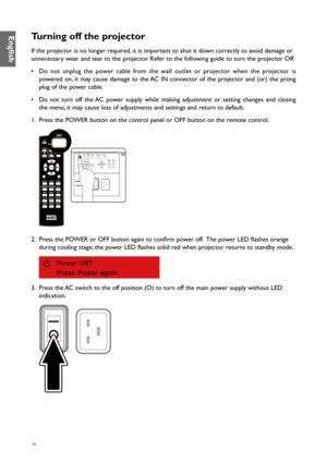 Page 3636
Turning off the projector
If the projector is no longer required, it is important to shut it down correctly to avoid damage or 
unnecessary wear and tear to the projector. Refer to the following guide to turn the projector Off. 
• Do not unplug the power cable from the wall outlet or projector when the projector is 
powered on, it may cause damage to the AC IN connector of the projector and (or) the prong 
plug of the power cable.
•  Do not turn off the AC power supply while making adjustment or...