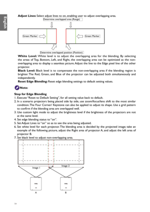 Page 5454
Adjust Lines: Select adjust lines to on, enabling user to adjust overlapping area. 
Determine overlapped area (Range)
Determine overlapped position (Position)
Green MarkerGreen Marker
White Level: White level is to adjust the overlapping area for the blending. By selecting 
the areas of Top, Bottom, Left, and Right, the overlapping area can be optimized as the non-
overlapping area to display a seamless picture. Adjust the line to the Edge pixel line of the other 
projector.
Black Level: Black level...