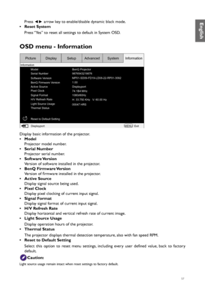 Page 5757
Press ◄► arrow key to enable/disable dynamic black mode.
•  Reset System
Press “Yes” to reset all settings to default in System OSD.
OSD menu - Information
Model BenQ Projector
9876543219876
1.00 MP01-SD09-FD19-LD08-22-RP01-3092
Serial Number
Software Version
Active Source BenQ Firmware Version
Displayport
74.1B4 MHz
1080i/60Hz
H: 33.750 KHz   V: 60.00 Hz
00047 HRS
Pixel Clock
Signal Format
H/V Refresh Rate
Light Source Usage
Thermal Status
Reset to Default Setting
Displayport MENUExit
Picture...