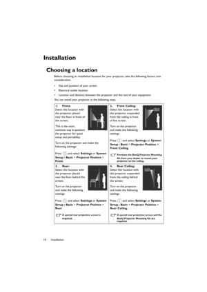 Page 1414 Installation
Installation
Choosing a location
Before choosing an installation location for your projector, take the following factors into 
consideration:
• Size and position of your screen
• Electrical outlet location
• Location and distance between the projector and the rest of your equipment
You can install your projector in the following ways.
1. Front:
Select this location with 
the projector placed 
near the floor in front of 
the screen.
This is the most 
common way to position 
the projector...