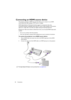 Page 2020 Connection
Connecting an HDMI source device
The projector provides an HDMI input jack that allows you to connect it to an HDMI 
source device like a Blu-ray player, a DTV tuner or a display.
HDMI (High-Definition Multimedia Interface) supports uncompressed video data 
transmission between compatible devices like DTV tuners or Blu-ray players, and transmits 
signal over a single cable. It provides pure digital viewing and listening experience.
Examine your video source device to determine if it has a...