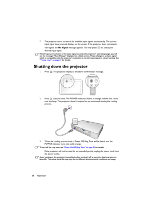 Page 2828 Operation7. The projector starts to search for available input signals automatically. The current 
input signal being scanned displays on the screen. If the projector does not detect a 
valid signal, the No Signal message appears. You may press   to select your 
desired input signal.
If the frequency/resolution of the input signal exceeds the projector’s operating range, you will 
see the message “Out of Range” displayed on a blank screen. Please change to an input signal 
which is compatible with the...