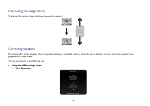 Page 4040
Fine-tuning the image clarityTo sharpen the picture, rotate the focus ring on the projector.Correcting keystoneKeystoning refers to the situation where the projected image is noticeably wider at either the top or bottom. It occurs when the projector is not 
perpendicular to the screen. 
You may correct this in the following way.
• Using the OSD settings menu
• Select Key s t o n e. 