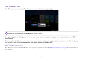 Page 4646
Using the History menuPress   twice on your remote control from the main menu to view a list of recently opened apps.
To re-open an app from the History menu use  /  on your remote control to navigate to the app you want to re-open, and then press OK to 
re-open that app.
To clear an app from the History menu use  /  on your remote control to navigate to the app you want to clear, and then press   to clear that app 
from the History menu, you can also press and hold   to clear all apps from the...