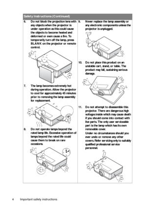 Page 4Important safety instructions
4 6. Do not block the projection lens with 
any objects when the projector is 
under operation as this could cause 
the objects to become heated and 
deformed or even cause a fire. To 
temporarily turn off the lamp, press 
BLANK  on the projector or remote 
control.
7. The lamp becomes extremely hot  during operation.  Allow the projector 
to cool for approximately 45 minutes 
prior to removing the lamp assembly 
for replacement. 
8. Do not operate lamps beyond the  rated...