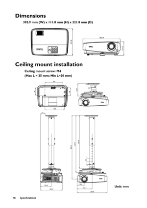 Page 70Specifications
70
Dimensions
302.9 mm (W) x 111.8 mm (H) x 221.8 mm (D)
Ceiling mount installation
Ceiling mount screw: M4
(Max L = 25 mm; Min L=20 mm)
Unit: mm 