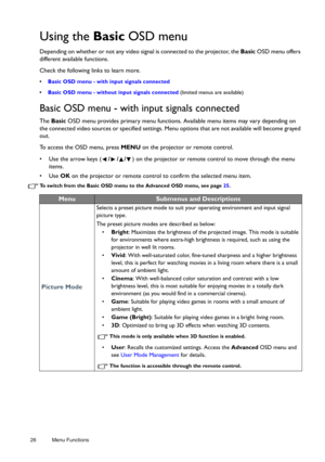 Page 2626 Menu Functions  
Using the 
Basic OSD menu
Depending on whether or not any video sign al is connected to the projector, the Basic OSD menu offers 
different available functions. 
Check the following links to learn more.
•  Basic OSD menu - with  input signals connected
•  Basic OSD menu - without input signals connected  (limited menus are available)
Basic OSD menu - with input signals connected 
The Basic  OSD menu provides primary menu functions.  Available menu items may vary depending on 
the...