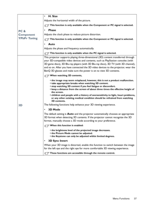 Page 37  37
  Menu Functions
PC & 
Component 
YPbPr Tuning
•  H. Size  
Adjusts the horizontal width of the picture.
This function is only available when the Component or PC si gnal is selected.
• Phase  
Adjusts the clock phase to reduce picture distortion.
This function is only available when the Component or PC si gnal is selected.
• Auto
Adjusts the phase and frequency automatically.
This function is only available  when the PC signal is selected.
3D
This projector supports playing three-dimensional (3D)...