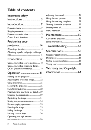 Page 2Table of contents 2
Ta b l e  o f  c o n t e n t s
Important safety 
instructions ........................... 3
Introduction .......................... 7
Projector features ..................................... 7
Shipping contents ...................................... 8
Projector exterior view........................... 9
Controls and functions ..........................10
Positioning your 
projector.............................. 14
Choosing a location ................................14
Obtaining a...