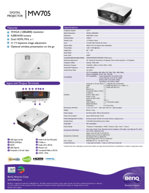 Page 1HIGH-DEFINITION MULTIMEDIA INTERFACETM
Features
BenQ is a registered trademark of BenQ Corp.  All rights reserved. Produ\
ct names, logos, brands, and other trademarks featured or referred 
to in this material are the property of their respective trademark holde\
rs. Specifications subject to change without notice.Because it matters
BenQ America Corp.
www.BenQ.us
MW705 100715_BQus
Specifications
Projection System
DLP®  
Native ResolutionWXGA (1280x800)
Brightness4000 ANSI Lumen
Contrast Ratio13000:1...