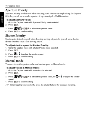 Page 2416  Capture mode
English
Aperture Priority
Aperture priority is often used when shooting static subjects or emphasizing the depth of 
field. In general, use a smaller aperture if a greater depth of field is needed.
To adjust aperture value:
1. Go to the Capture mode with Aperture Priority mode selected.
2. Press .
3. Press   /   to adjust the aperture value.
4. Press   to confirm setting.
Shutter Priority
Shutter priority is often used when shooting moving subjects. In general, use a shorter 
shutter...