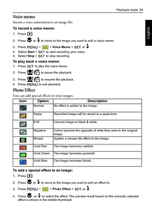 Page 37Playback mode  29
English
Voice memo
Inserts a voice annotation to an image file.
To record a voice memo:
1. Press .
2. Press   or   to move to the image you want to add a voice memo.
3. Press  >  > Vo i c e  M e m o >   or  .
4. Select Start >   to start recording your voice.
5. Select Stop >   to stop recording.
To play back a voice memo:
1. Press   to play the voice memo.
2. Press   to pause the playback.
3. Press   to resume the playback.
4. Press  to exit playback.
Photo Effect
You can add special...