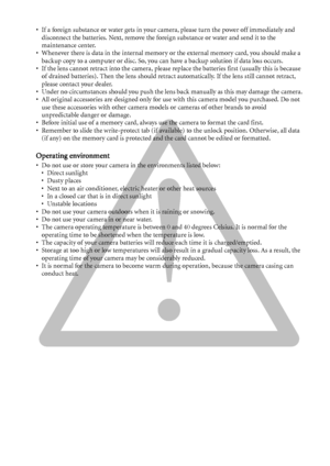 Page 5• If a foreign substance or water gets in your camera, please turn the power off immediately and 
disconnect the batteries. Next, remove the foreign substance or water and send it to the 
maintenance center.
• Whenever there is data in the internal memory or the external memory card, you should make a 
backup copy to a computer or disc. So, you can have a backup solution if data loss occurs.
• If the lens cannot retract into the camera, please replace the batteries first (usually this is because 
of...