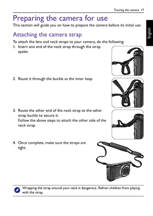 Page 17Touring the camera  17
English
Preparing the camera for use
This section will guide you on how to prepare the camera before its initial use.
Attaching the camera strap
To attach the lens and neck straps to your camera, do the following:
1. Insert one end of the neck strap through the strap 
eyelet.
2. Route it through the buckle as the inner loop.
3. Route the other end of the neck strap to the other 
strap buckle to secure it.
Follow the above steps to attach the other side of the 
neck strap. 
4. Once...