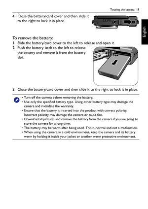 Page 19Touring the camera  19
English
4. Close the battery/card cover and then slide it 
to the right to lock it in place.
To remove the battery:
1. Slide the battery/card cover to the left to release and open it.
2. Push the battery latch to the left to release 
the battery and remove it from the battery 
slot.
3. Close the battery/card cover and then slide it to the right to lock it in place.
• Turn off the camera before removing the battery.
• Use only the specified battery type. Using other battery type may...