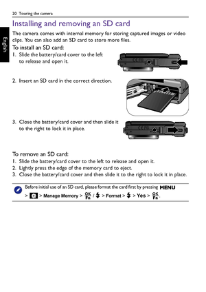 Page 2020  Touring the camera
English
Installing and removing an SD card
The camera comes with internal memory for storing captured images or video 
clips. You can also add an SD card to store more files.
To install an SD card:
1. Slide the battery/card cover to the left 
to release and open it.
2. Insert an SD card in the correct direction.
3. Close the battery/card cover and then slide it 
to the right to lock it in place.
To remove an SD card:
1. Slide the battery/card cover to the left to release and open...