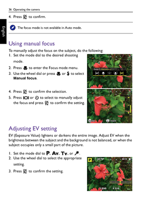 Page 3636  Operating the camera
English
4. Press   to confirm.
Using manual focus
To manually adjust the focus on the subject, do the following:
1. Set the mode dial to the desired shooting 
mode.
2. Press   to enter the Focus mode menu.
3. Use the wheel dial or press   or   to select 
Manual focus.
4. Press   to confirm the selection.
5. Press   or   to select to manually adjust 
the focus
 and press   to confirm the setting.
Adjusting EV setting
EV (Exposure Value) lightens or darkens the entire image. Adjust...