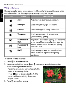 Page 5050  More on the capture mode
English
White Balance
Compensates for color temperatures in different lighting conditions, so white 
and other colors can display properly when you capture images.
To select White Balance:
1. Press  > White Balance.
2. Use the wheel dial or press   or   to select a white balance option. 
When selecting the 
MWB mode:
• Point the camera at a blank sheet of white 
paper or something similar.
• Press   or   to select Adjust. The 
camera will automatically detect the 
proper...